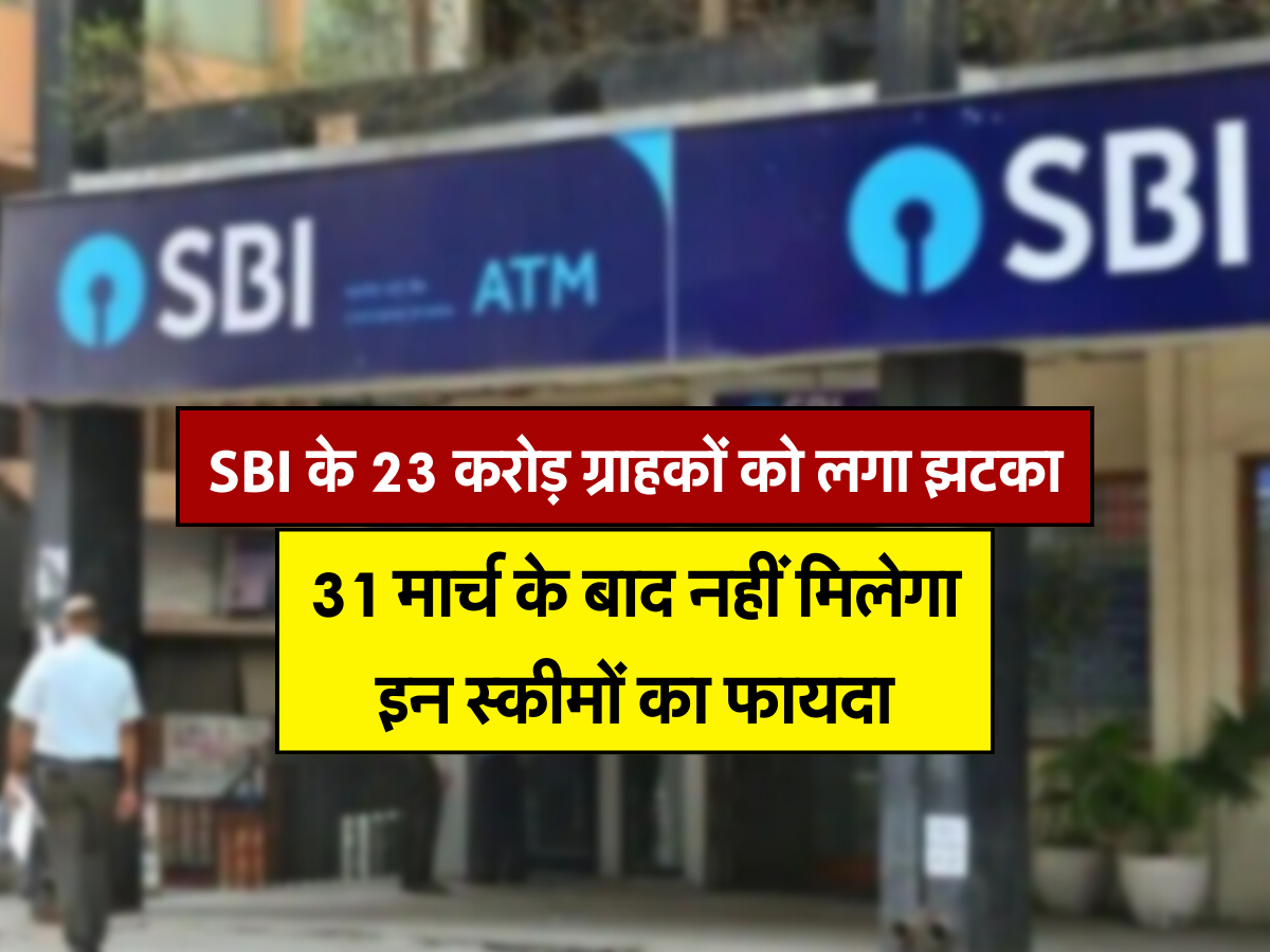 SBI के 23 करोड़ ग्राहकों को लगा झटका, 31 मार्च के बाद नहीं मिलेगा इन स्कीमों का फायदा 