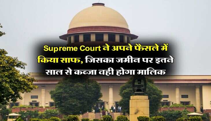 Supreme Court ने अपने फैसले में किया साफ, जिसका जमीन पर इतने साल से कब्जा वही होगा मालिक