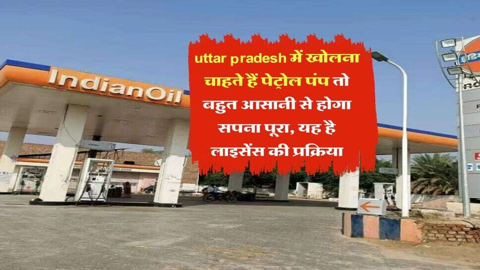 uttar pradesh में खोलना चाहते हैं पेट्रोल पंप तो बहुत आसानी से होगा सपना पूरा, यह है लाइसेंस की प्रक्रिया