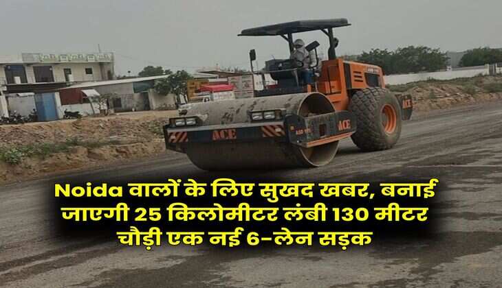 Noida वालों के लिए सुखद खबर, बनाई जाएगी 25 किलोमीटर लंबी 130 मीटर चौड़ी एक नई 6-लेन सड़क