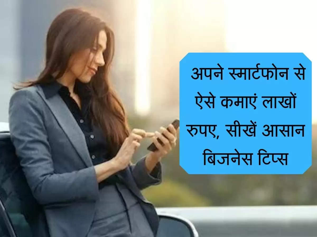 Business Tips : अपने स्मार्टफोन से ऐसे कमाएं लाखों रुपए, सीखें आसान बिजनेस टिप्स