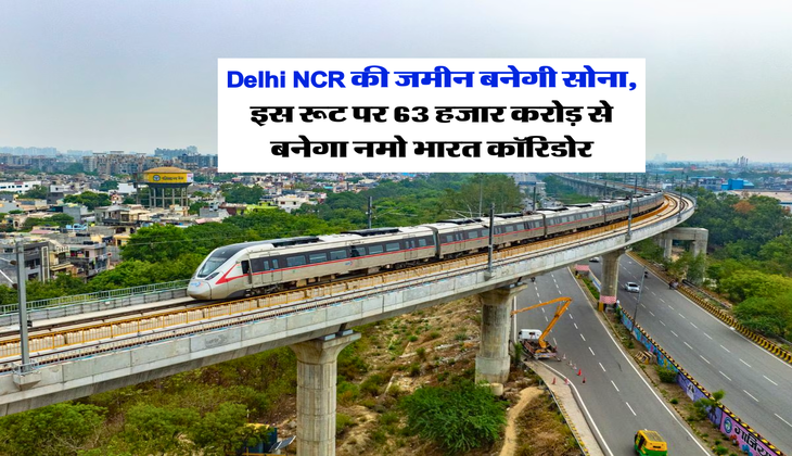 Delhi NCR की जमीन बनेगी सोना, इस रूट पर 63 हजार करोड़ से बनेगा नमो भारत कॉरिडोर