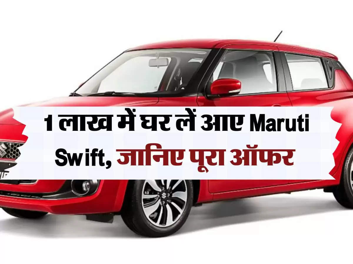 1 लाख में घर लें आए Maruti Swift, जानिए पूरा ऑफर 