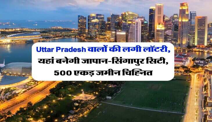 Uttar Pradesh वालों की लगी लॉटरी, यहां बनेगी जापान-सिंगापुर सिटी, 500 एकड़ जमीन चिह्नित