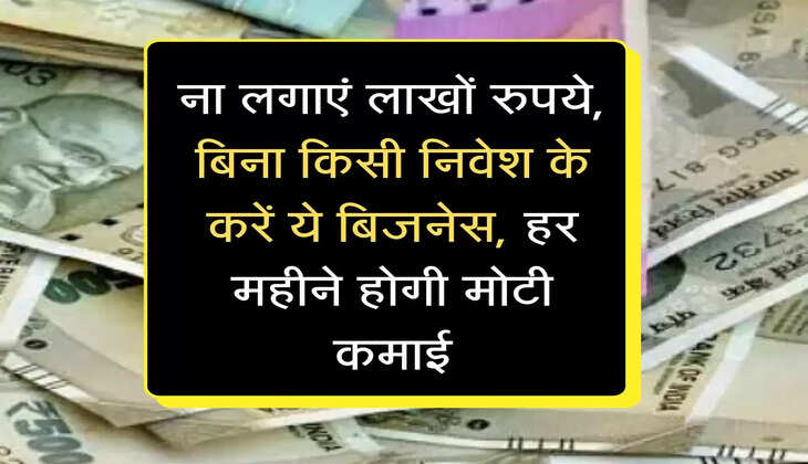 ना लगाएं लाखों रुपये, बिना किसी निवेश के करें ये बिजनेस, हर महीने होगी मोटी कमाई