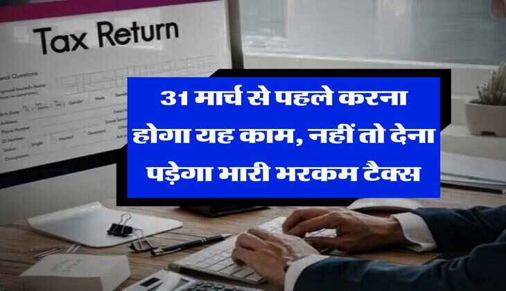 Income Tax : 31 मार्च से पहले करना होगा यह काम, नहीं तो देना पड़ेगा भारी भरकम टैक्स