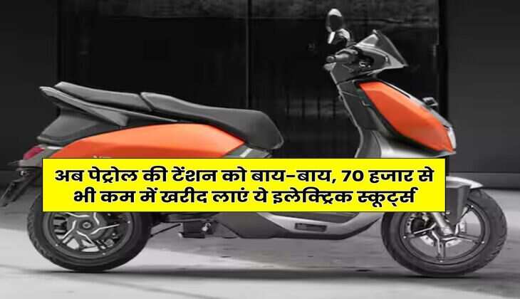 EV Scooters : अब पेट्रोल की टेंशन को बाय-बाय, 70 हजार से भी कम में खरीद लाएं ये इलेक्ट्रिक स्कूर्ट्स