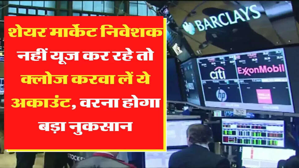 Demat Account &nbsp;शेयर मार्केट निवेशक नहीं यूज कर रहे तो क्लोज करवा लें ये अकाउंट, वरना होगा बड़ा नुकसान