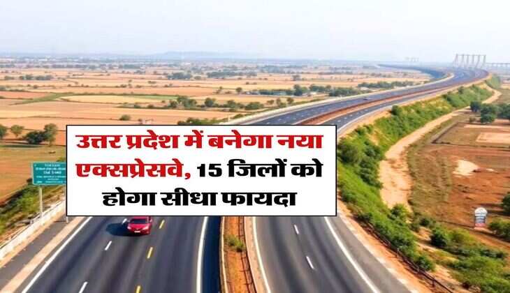 UP Expressway : उत्तर प्रदेश में बनेगा नया एक्सप्रेसवे, 15 जिलों को होगा सीधा फायदा