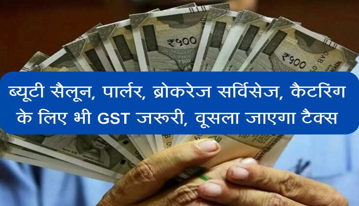 ब्यूटी सैलून, पार्लर, ब्रोकरेज सर्विसेज, कैटरिंग के लिए भी GST जरूरी, वूसला जाएगा टैक्स