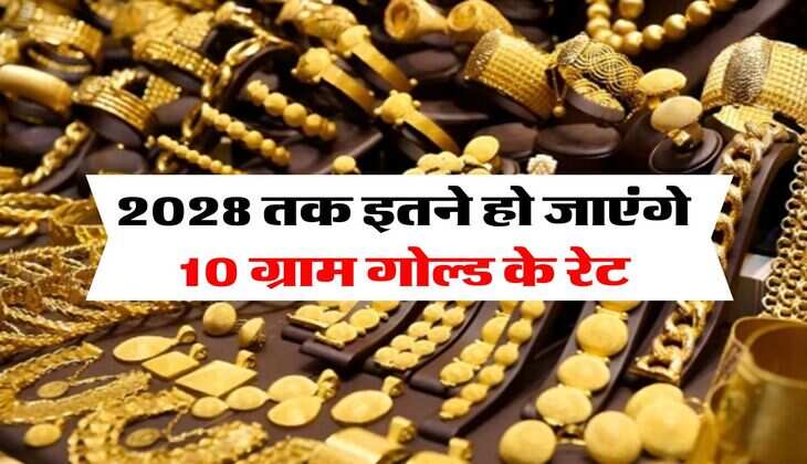Gold Rate : 2028 तक इतने हो जाएंगे 10 ग्राम गोल्ड के रेट