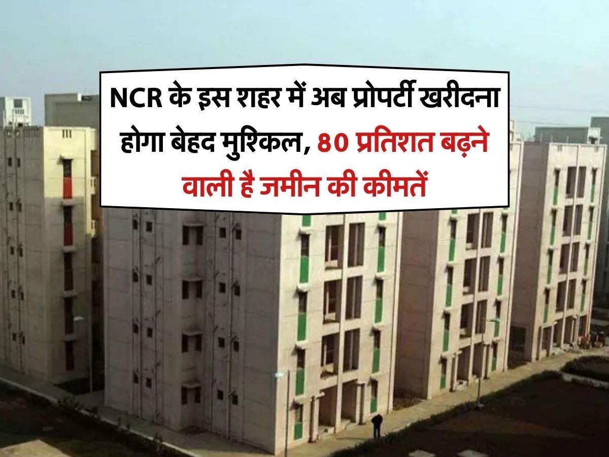 NCR के इस शहर में अब प्रोपर्टी खरीदना होगा बेहद मुश्किल, 80 प्रतिशत बढ़ने वाली है जमीन की कीमतें