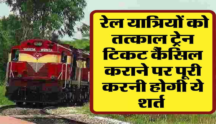 Tatkal Ticket Refund: रेल यात्रियों को तत्काल ट्रेन टिकट कैंसिल कराने पर पूरी करनी होगी ये शर्त 