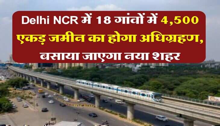 Delhi NCR में 18 गांवों में 4,500 एकड़ जमीन का होगा अधिग्रहण, बसाया जाएगा नया शहर