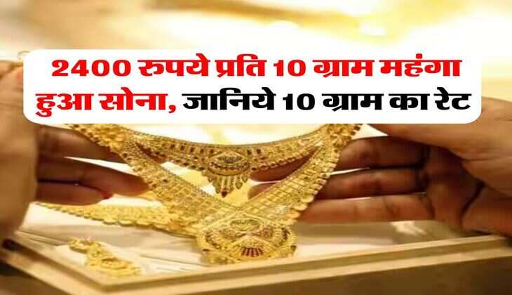 Gold Rate : 2400 रुपये प्रति 10 ग्राम महंगा हुआ सोना, जानिये 10 ग्राम का रेट&nbsp;