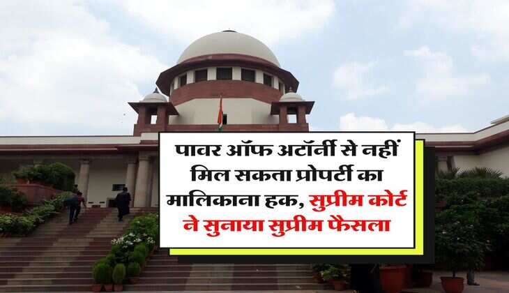 Supreme Court : पावर ऑफ अटॉर्नी से नहीं मिल सकता प्रोपर्टी का मालिकाना हक, सुप्रीम कोर्ट ने सुनाया सुप्रीम फैसला