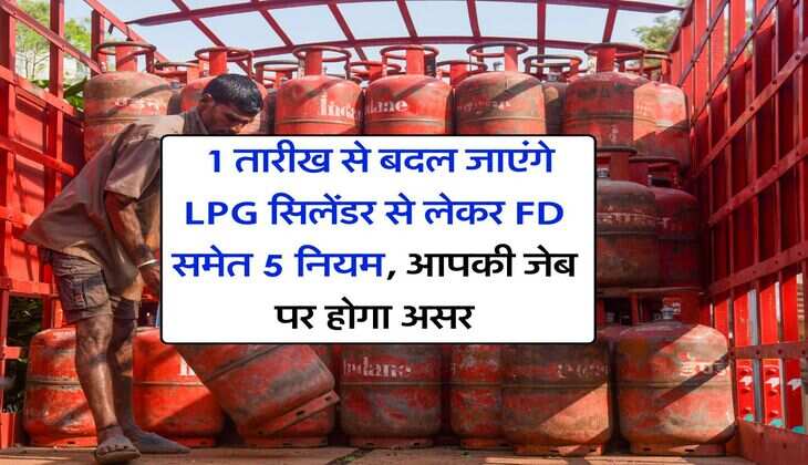 New Rule : 1 तारीख से बदल जाएंगे LPG सिलेंडर से लेकर FD समेत 5 नियम, आपकी जेब पर होगा असर