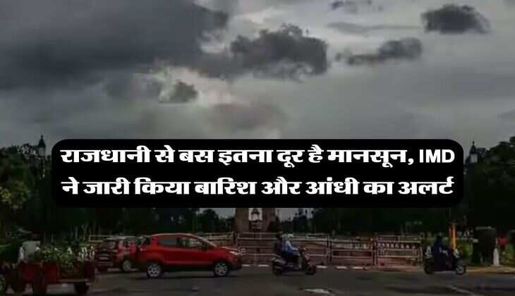 Weather Update : राजधानी से बस इतना दूर है मानसून, IMD ने जारी किया बारिश और आंधी का अलर्ट