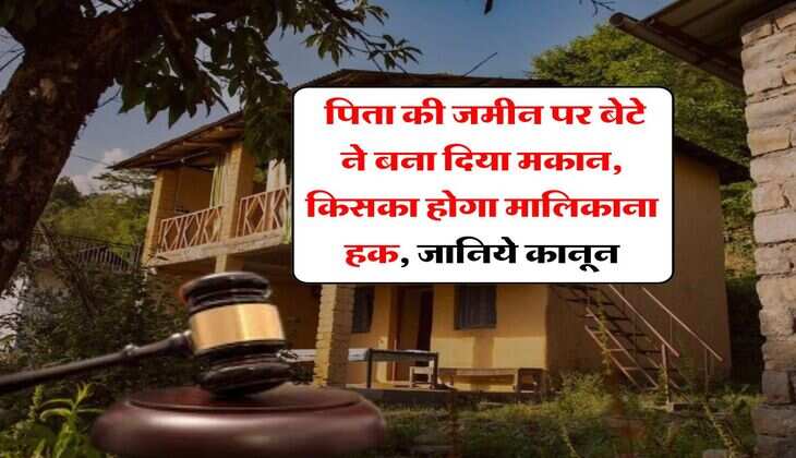 Property Dispute : पिता की जमीन पर बेटे ने बना दिया मकान, किसका होगा मालिकाना हक, जानिये कानून