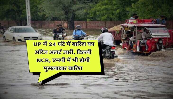 IMD Weather : UP में 24 घंटे में बारिश का ऑरेंज अलर्ट जारी, दिल्ली NCR, एमपी में भी होगी मुसलाधार बारिश