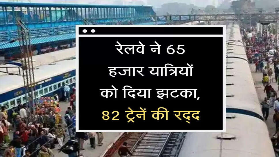 Indian railways cancelled trains : रेलवे ने 65 हजार यात्रियों को दिया झटका, 82 ट्रेनें की रद्द