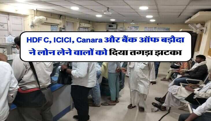 HDFC, ICICI, Canara और बैंक ऑफ बड़ौदा ने लोन लेने वालों को &nbsp;दिया तगड़ा झटका