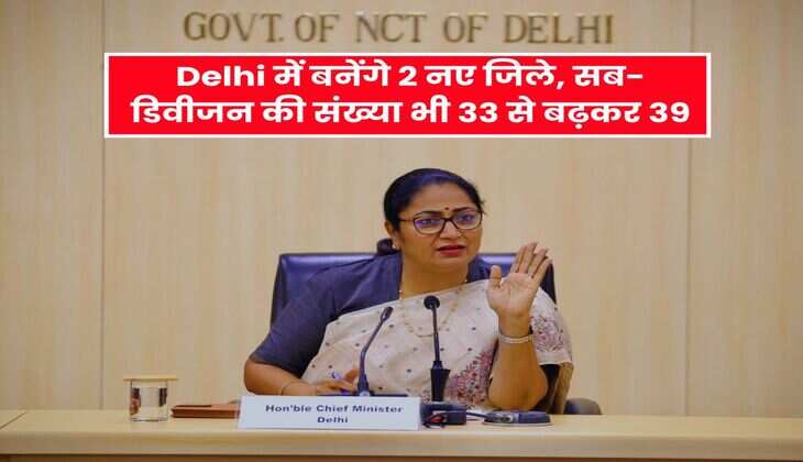 Delhi में बनेंगे 2 नए जिले, सब-डिवीजन की संख्या भी 33 से बढ़कर 39