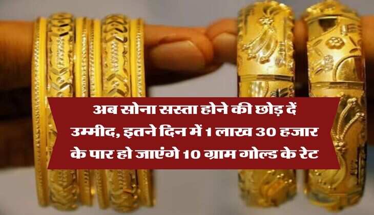 Gold Rate : अब सोना सस्ता होने की छोड़ दें उम्मीद, इतने दिन में 1 लाख 30 हजार के पार हो जाएंगे 10 ग्राम गोल्ड के रेट