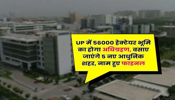 UP में 56000 हेक्टेयर भूमि का होगा अधिग्रहण, बसाए जाएंगे 5 नए आधुनिक शहर, नाम हुए फाइनल