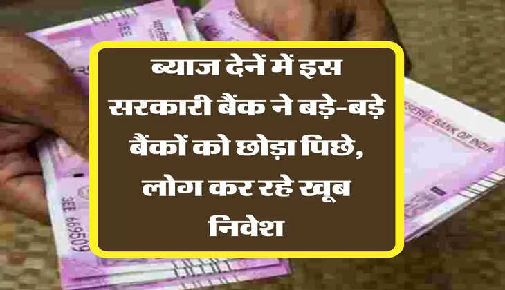 ब्याज देनें में इस सरकारी बैंक ने बड़े-बड़े बैंकों को छोड़ा पिछे, लोग कर रहे खूब निवेश