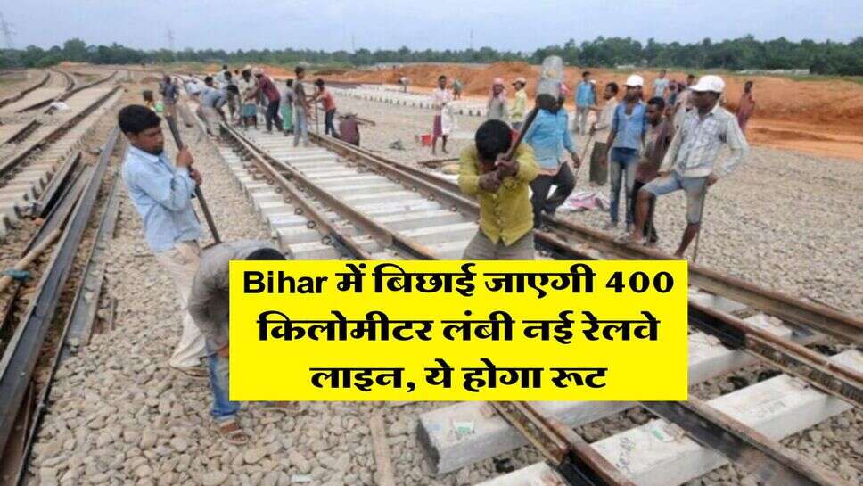 Bihar में बिछाई जाएगी 400 किलोमीटर लंबी नई रेलवे लाइन, ये होगा रूट