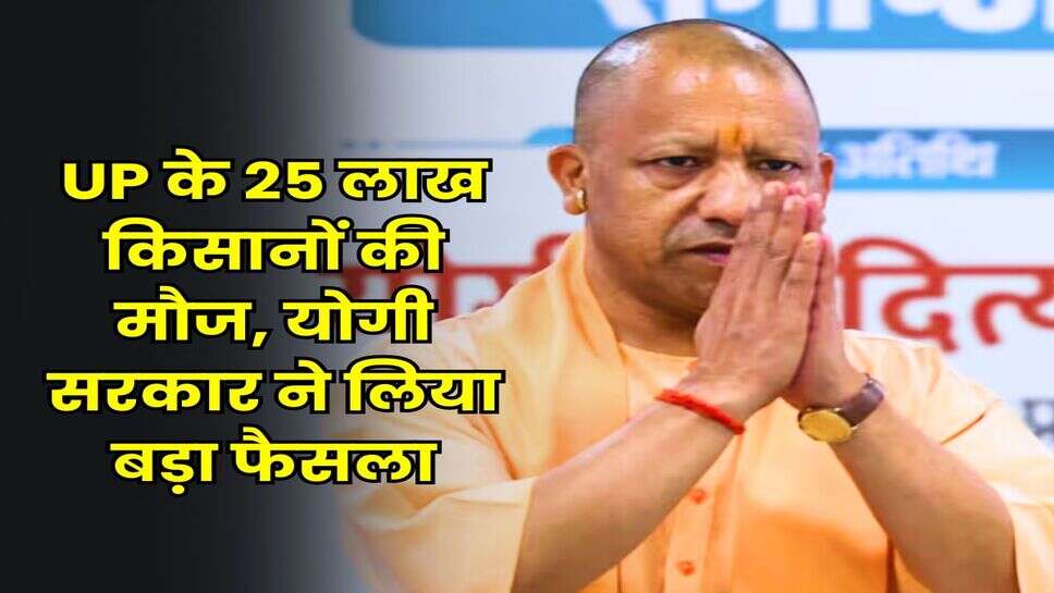 UP के 25 लाख किसानों की मौज, योगी सरकार ने लिया बड़ा फैसला