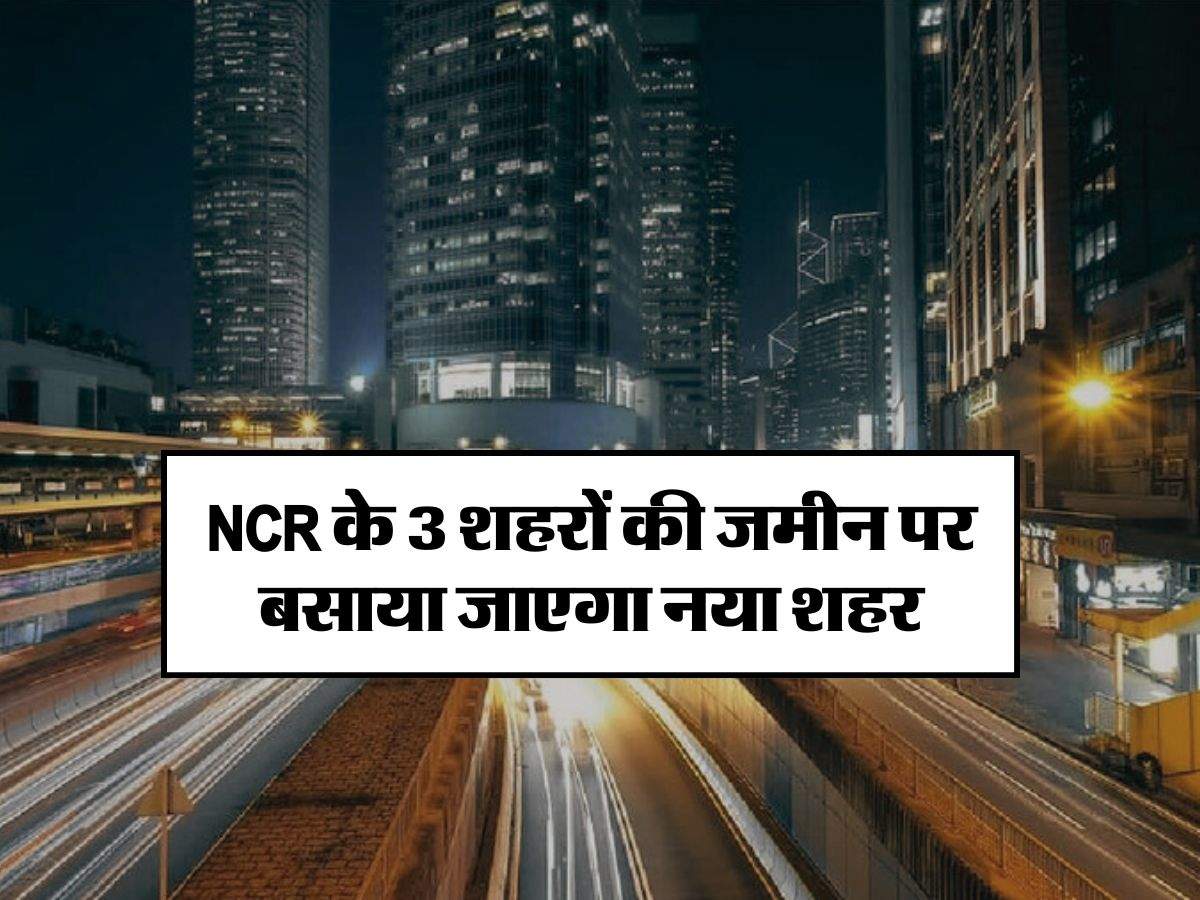 NCR के 3 शहरों की जमीन पर बसाया जाएगा नया शहर, दिल्‍ली से बस 40 किमी दूर पर मिलेगी 'सिंगापुर' वाली फील