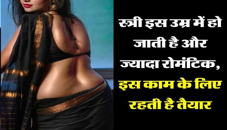 love tips: स्त्री इस उम्र में हो जाती है और ज्यादा रोमंटिक, इस काम के लिए रहती है तैयार