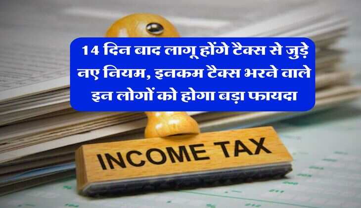 Income Tax : 14 दिन बाद लागू होंगे टैक्स से जुड़े नए नियम, इनकम टैक्स भरने वाले इन लोगों को होगा बड़ा फायदा