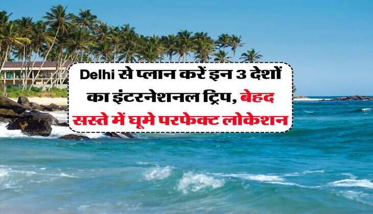Delhi से प्लान करें इन 3 देशों का इंटरनेशनल ट्रिप, बेहद सस्ते में घूमे परफेक्ट लोकेशन