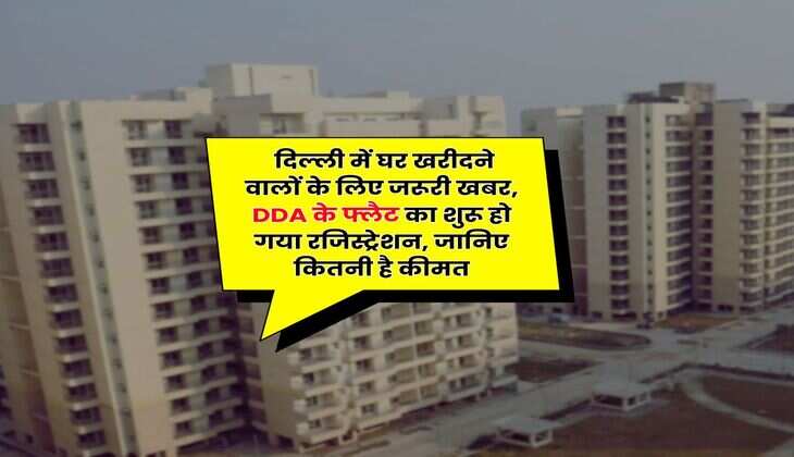 DDA Flat : दिल्ली में घर खरीदने वालों के लिए जरूरी खबर, DDA के फ्लैट का शुरू हो गया रजिस्ट्रेशन, जानिए कितनी है कीमत
