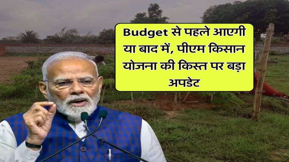 Budget से पहले आएगी या बाद में, पीएम किसान योजना की किस्त पर बड़ा अपडेट
