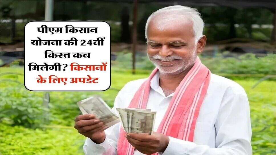 पीएम किसान योजना की 24वीं किस्त कब मिलेगी? किसानों के लिए अपडेट