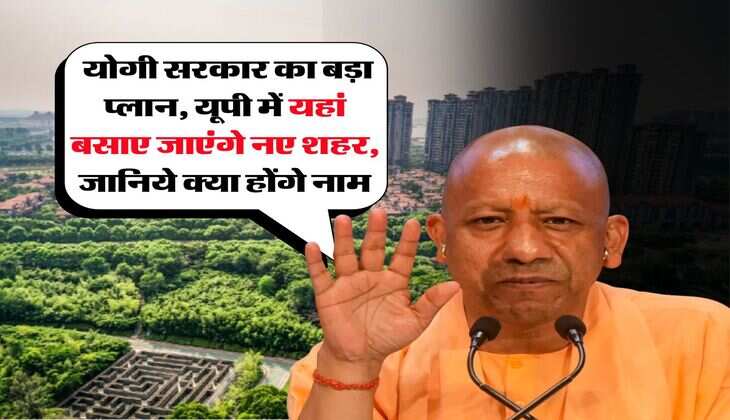 UP News : योगी सरकार का बड़ा प्लान, यूपी में यहां बसाए जाएंगे नए शहर, जानिये क्या होंगे नाम