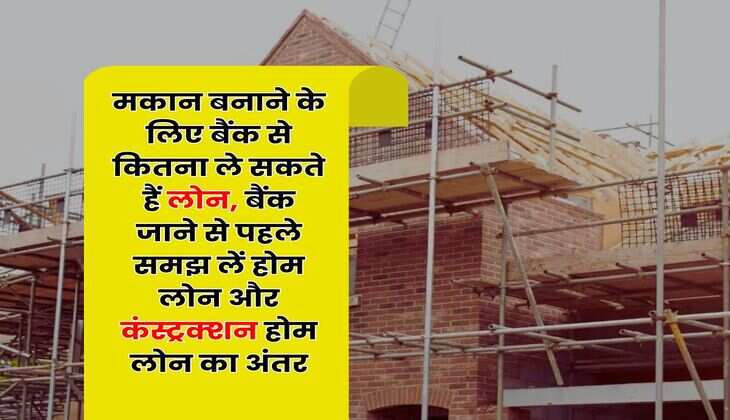 Home Loan : मकान बनाने के लिए बैंक से कितना ले सकते हैं लोन, बैंक जाने से पहले समझ लें होम लोन और कंस्‍ट्रक्‍शन होम लोन का अंतर