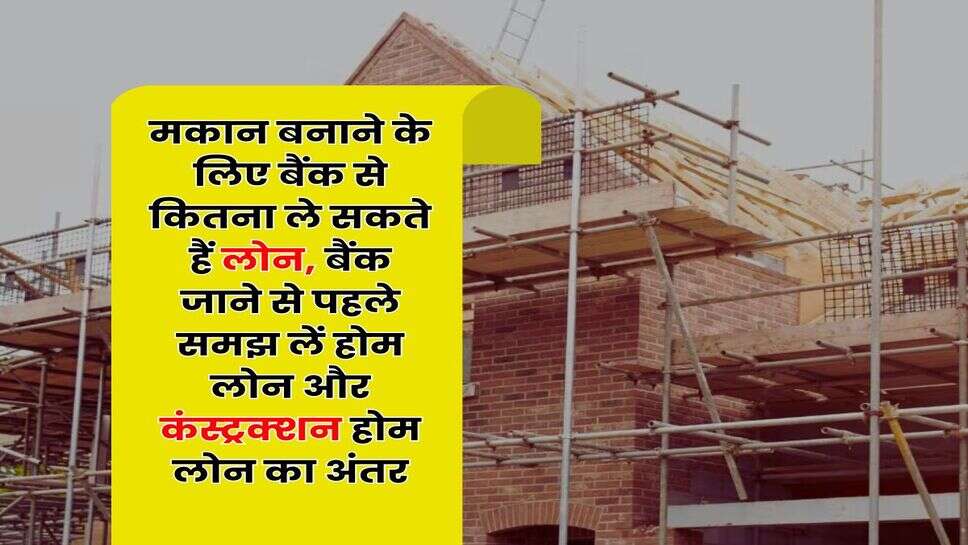 Home Loan : मकान बनाने के लिए बैंक से कितना ले सकते हैं लोन, बैंक जाने से पहले समझ लें होम लोन और कंस्&zwj;ट्रक्&zwj;शन होम लोन का अंतर