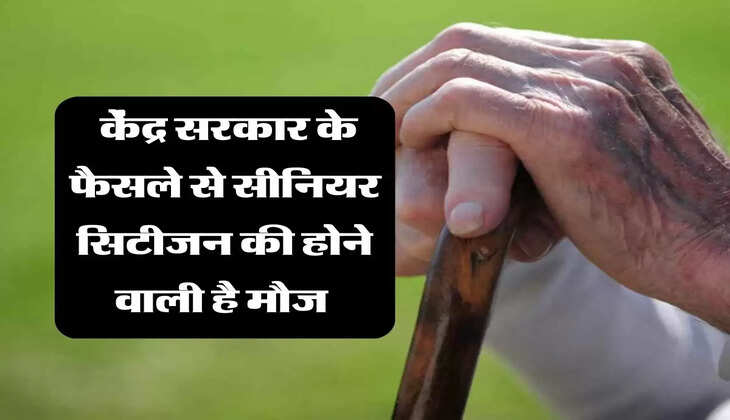 senior citizen: केंद्र सरकार के फैसले से सीनियर सिटीजन की होने वाली है मौज 