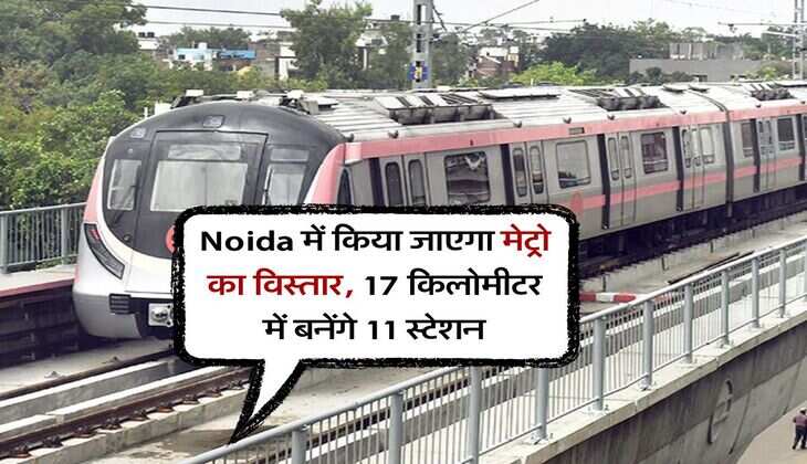 Noida में किया जाएगा मेट्रो का विस्तार, 17 किलोमीटर में बनेंगे 11 स्टेशन