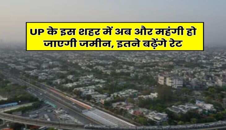 UP के इस शहर में अब और महंगी हो जाएगी जमीन, इतने बढ़ेंगे रेट