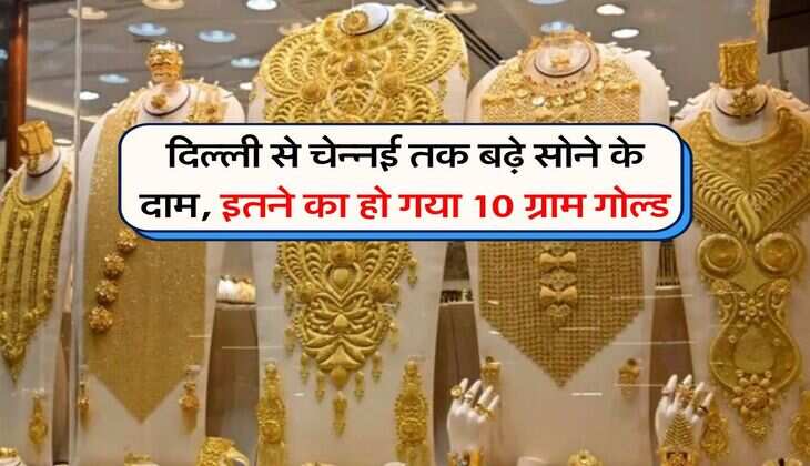 दिल्ली से चेन्ननई तक बढ़े सोने के दाम, इतने का हो गया 10 ग्राम गोल्ड