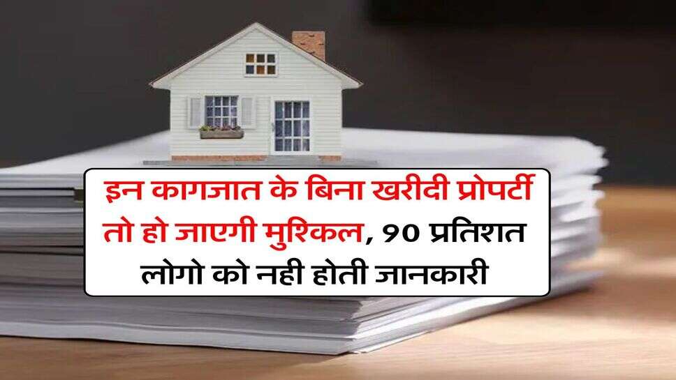 Property Documents : इन कागजात के बिना खरीदी प्रोपर्टी तो हो जाएगी मुश्किल, 90 प्रतिशत लोगो को नही होती जानकारी