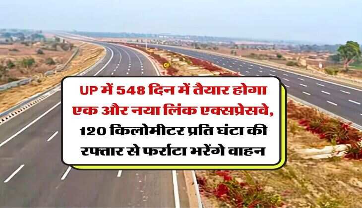 UP में 548 दिन में तैयार होगा एक और नया लिंक एक्सप्रेसवे, 120 किलोमीटर प्रति घंटा की रफ्तार से फर्राटा भरेंगे वाहन