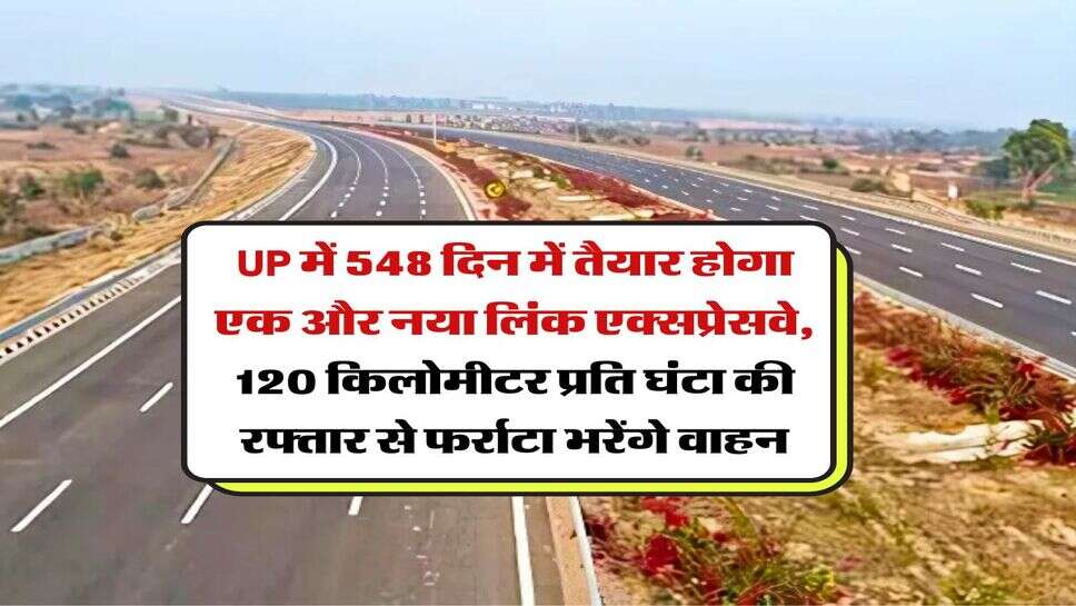 UP में 548 दिन में तैयार होगा एक और नया लिंक एक्सप्रेसवे, 120 किलोमीटर प्रति घंटा की रफ्तार से फर्राटा भरेंगे वाहन