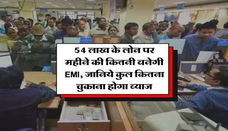 Home Loan EMI : 54 लाख के लोन पर महीने की कितनी बनेगी EMI, जानिये कुल कितना चुकाना होगा ब्याज